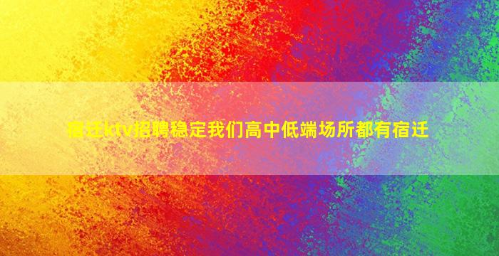 宿迁ktv招聘稳定我们高中低端场所都有宿迁