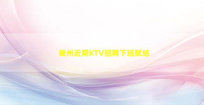 衢州近期KTV招聘下班就结